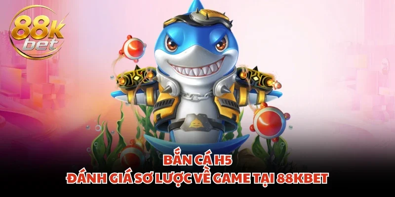 Bắn cá H5 - Đánh giá sơ lược về game tại 88KBET