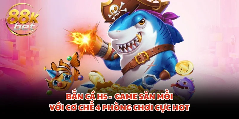 Bắn Cá H5 - Game Săn Mồi Với Cơ Chế 4 Phòng Chơi Cực Hot
