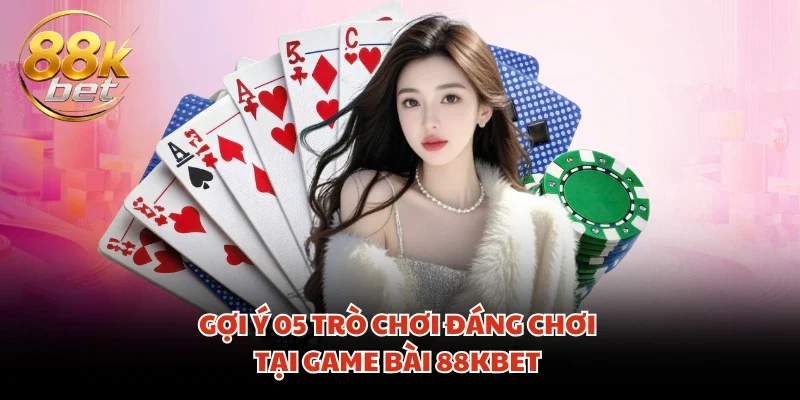 Gợi ý 05 trò chơi đáng chơi tại game bài 88KBET
