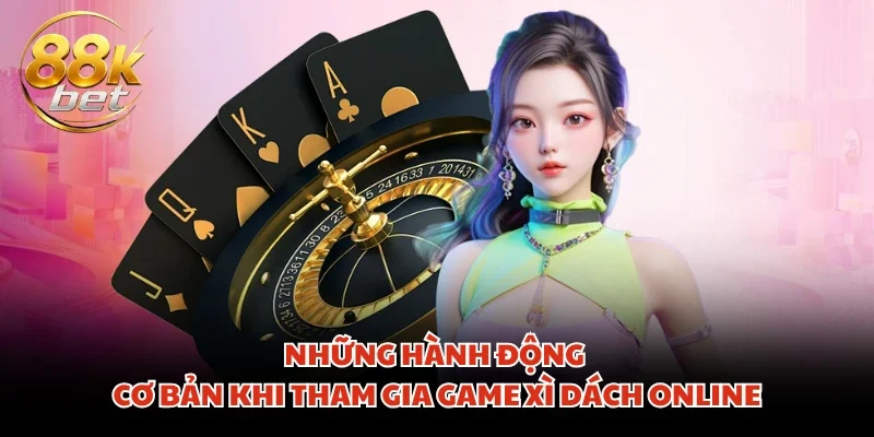 Những hành động cơ bản khi tham gia game Xì Dách online
