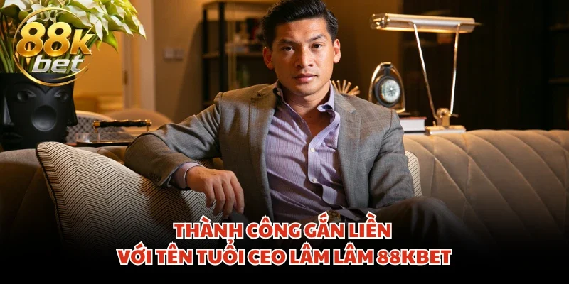 Thành công gắn liền với tên tuổi CEO Lâm Lâm 88KBET