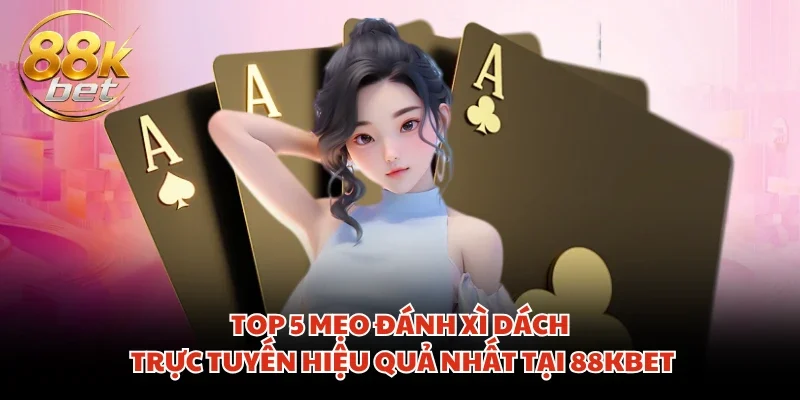 Top 5 mẹo đánh Xì Dách trực tuyến hiệu quả nhất tại 88KBET